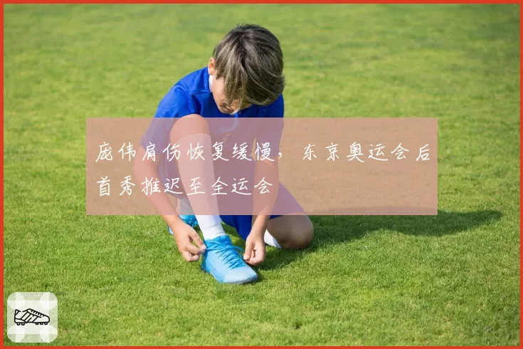 庞伟肩伤恢复缓慢，东京奥运会后首秀推迟至全运会